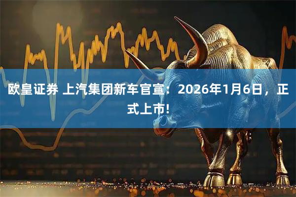 欧皇证券 上汽集团新车官宣:2026年1月6日,正式上市!
