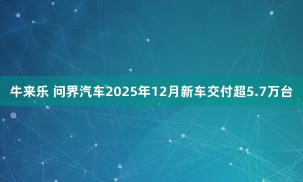 牛来乐 问界汽车2025年12月新车交付超5.7万台