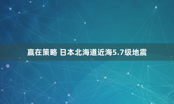 赢在策略 日本北海道近海5.7级地震