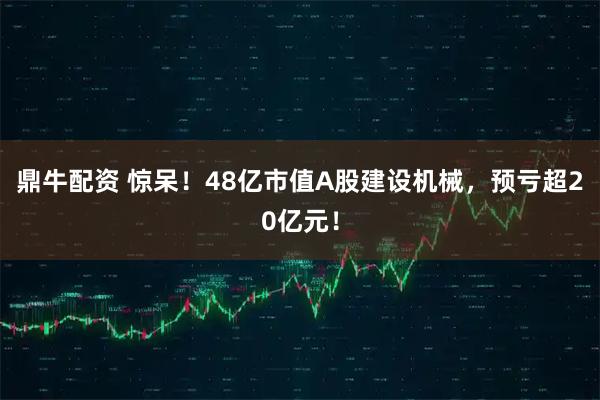 鼎牛配资 惊呆！48亿市值A股建设机械，预亏超20亿元！