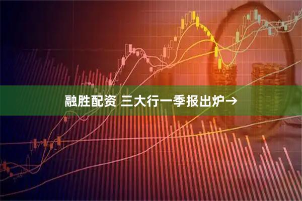 融胜配资 三大行一季报出炉→