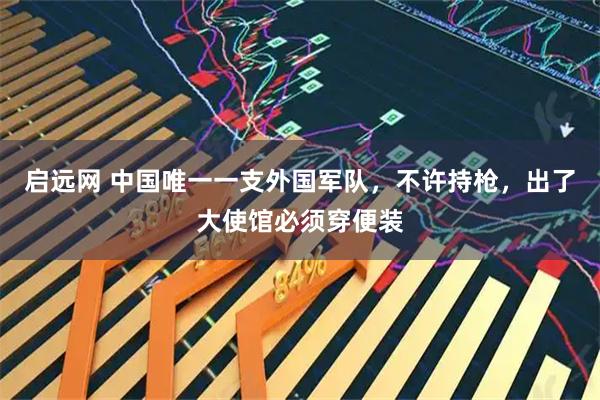 启远网 中国唯一一支外国军队，不许持枪，出了大使馆必须穿便装