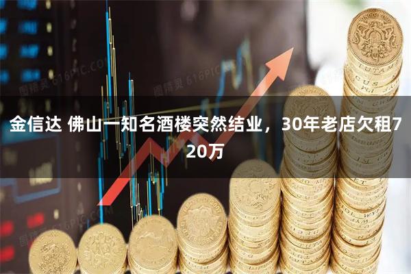 金信达 佛山一知名酒楼突然结业，30年老店欠租720万