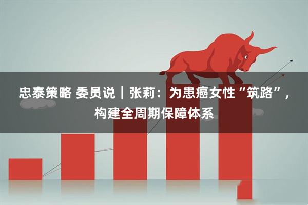 忠泰策略 委员说｜张莉：为患癌女性“筑路”，构建全周期保障体系