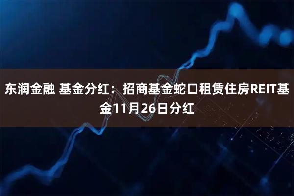 东润金融 基金分红：招商基金蛇口租赁住房REIT基金11月26日分红
