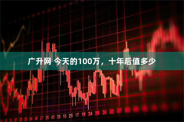 广升网 今天的100万，十年后值多少