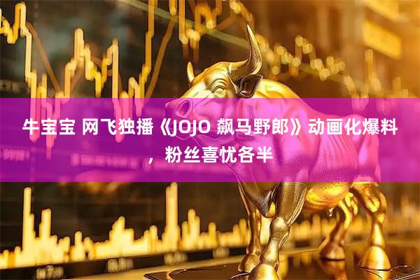 牛宝宝 网飞独播《JOJO 飙马野郎》动画化爆料，粉丝喜忧各半