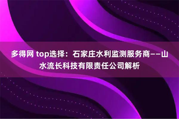 多得网 top选择：石家庄水利监测服务商——山水流长科技有限责任公司解析