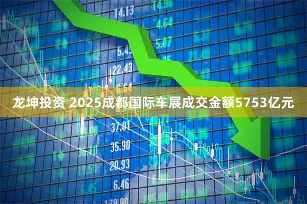 龙坤投资 2025成都国际车展成交金额5753亿元
