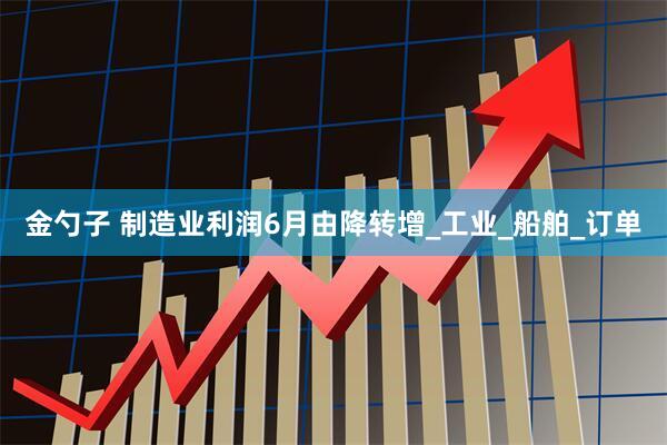 金勺子 制造业利润6月由降转增_工业_船舶_订单