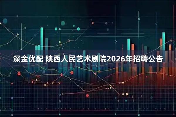 深金优配 陕西人民艺术剧院2026年招聘公告
