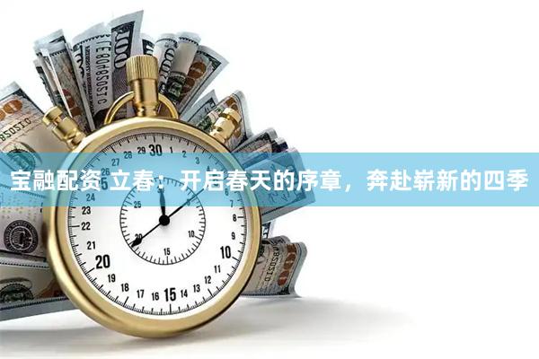 宝融配资 立春：开启春天的序章，奔赴崭新的四季