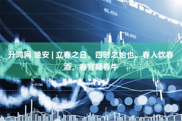升鸿网 晚安 | 立春之日，四时之始也。春人饮春酒，春官鞭春牛