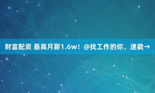 财富配资 最高月薪1.6w！@找工作的你，速戳→