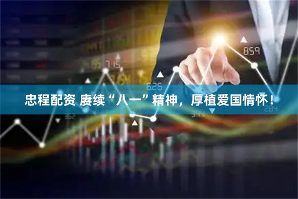 忠程配资 赓续“八一”精神，厚植爱国情怀！